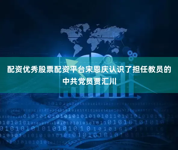 配资优秀股票配资平台宋恩庆认识了担任教员的中共党员贾汇川