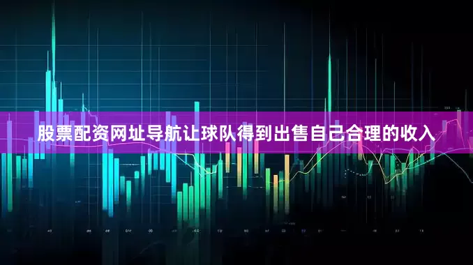 股票配资网址导航让球队得到出售自己合理的收入