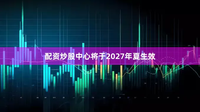 配资炒股中心将于2027年夏生效
