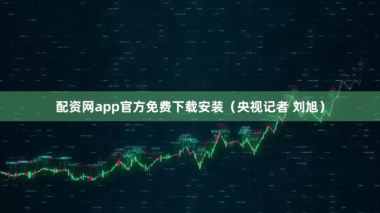 配资网app官方免费下载安装（央视记者 刘旭）