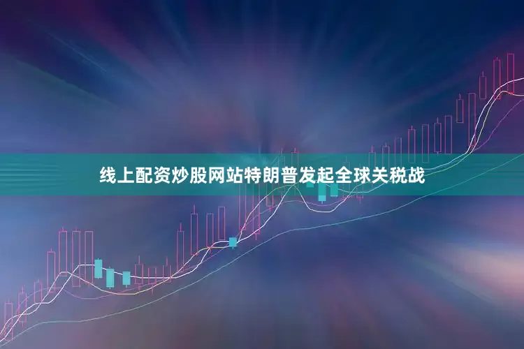 线上配资炒股网站特朗普发起全球关税战