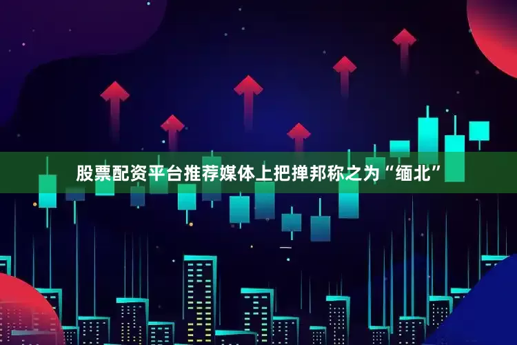 股票配资平台推荐媒体上把掸邦称之为“缅北”