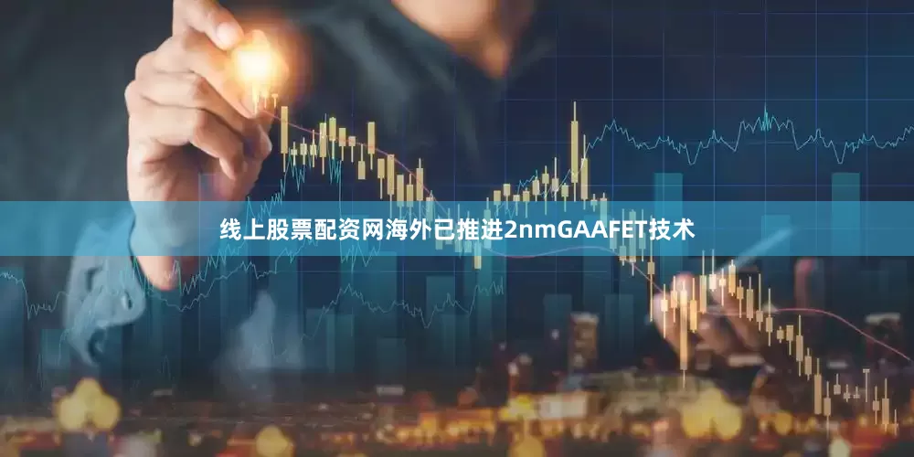线上股票配资网海外已推进2nmGAAFET技术