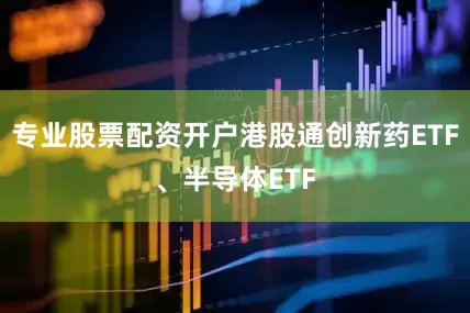 专业股票配资开户港股通创新药ETF、半导体ETF