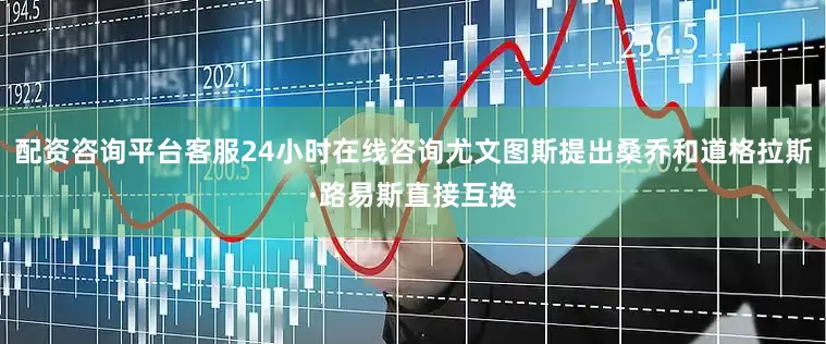 配资咨询平台客服24小时在线咨询尤文图斯提出桑乔和道格拉斯·路易斯直接互换