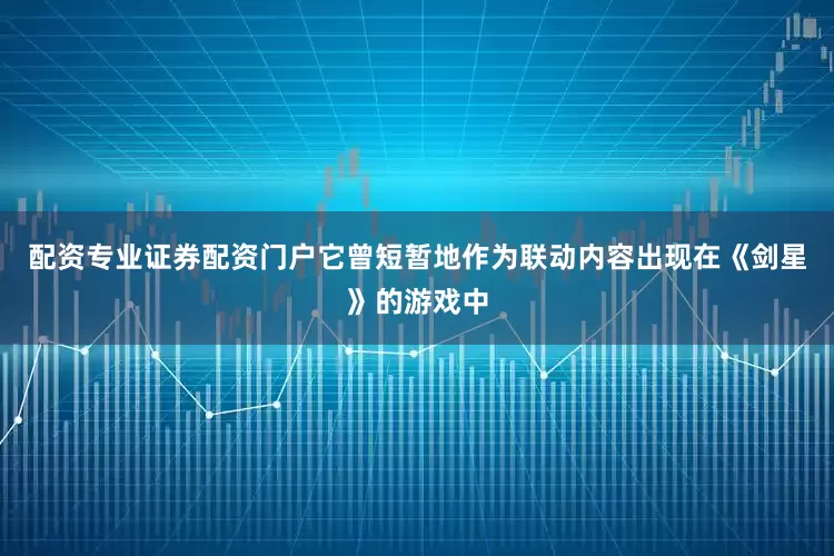 配资专业证券配资门户它曾短暂地作为联动内容出现在《剑星》的游戏中