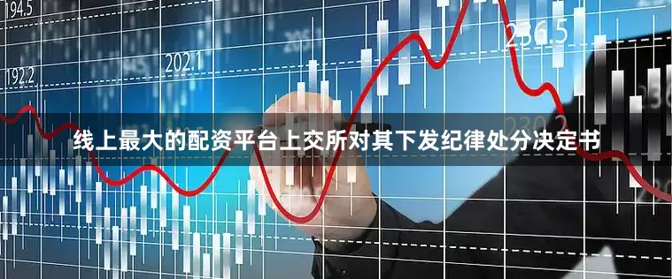 线上最大的配资平台上交所对其下发纪律处分决定书