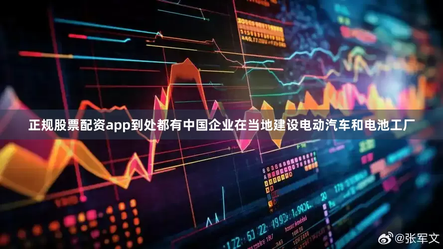 正规股票配资app到处都有中国企业在当地建设电动汽车和电池工厂