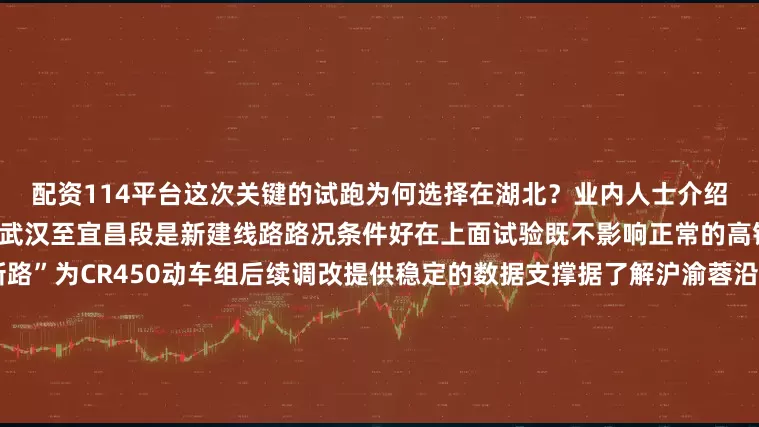 配资114平台这次关键的试跑为何选择在湖北？业内人士介绍这主要是因为沪渝蓉沿江高铁武汉至宜昌段是新建线路路况条件好在上面试验既不影响正常的高铁运输还能实现“新车试新路”为CR450动车组后续调改提供稳定的数据支撑据了解沪渝蓉沿江高铁七个项目中的一个——成渝中线铁路即预留了时速400公里的运营条件中国铁路表示高铁技术树起国际标杆更高速、更安全、更节能更舒适、更智能风驰电掣的复兴号动车组纵横神州大地见