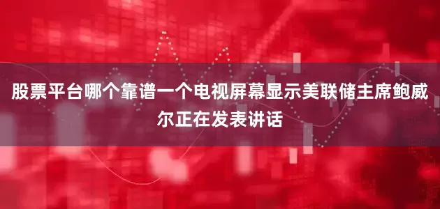 股票平台哪个靠谱一个电视屏幕显示美联储主席鲍威尔正在发表讲话