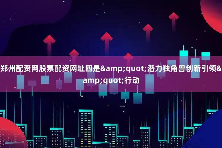 郑州配资网股票配资网址四是&quot;潜力独角兽创新引领&quot;行动