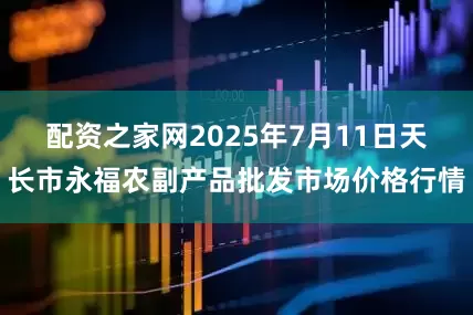 配资之家网2025年7月11日天长市永福农副产品批发市场价格行情