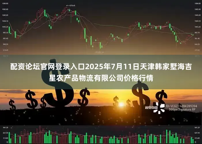 配资论坛官网登录入口2025年7月11日天津韩家墅海吉星农产品物流有限公司价格行情