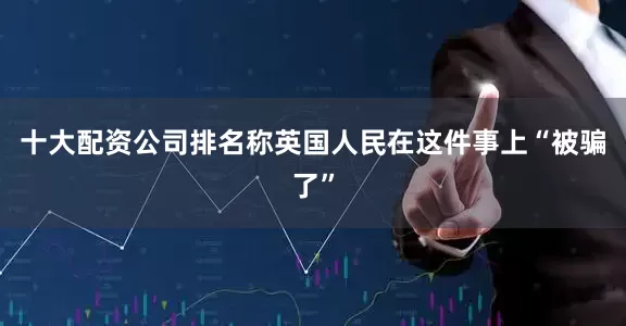 十大配资公司排名称英国人民在这件事上“被骗了”
