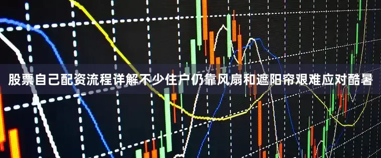 股票自己配资流程详解不少住户仍靠风扇和遮阳帘艰难应对酷暑