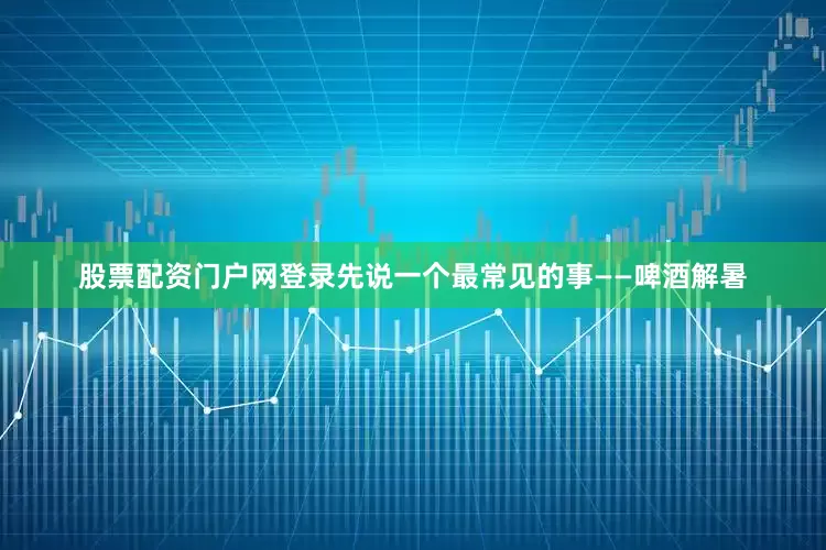 股票配资门户网登录先说一个最常见的事——啤酒解暑
