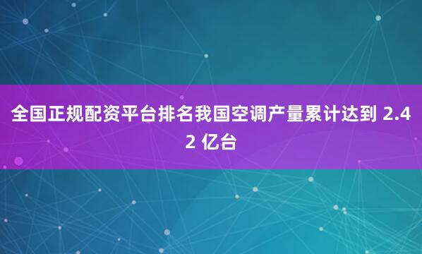 全国正规配资平台排名我国空调产量累计达到 2.42 亿台