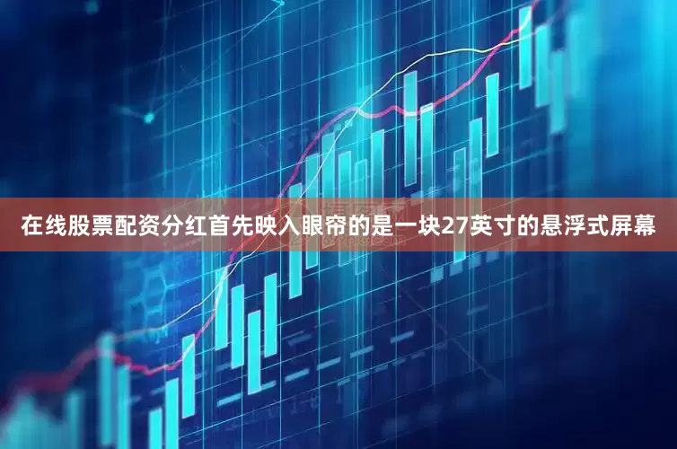 在线股票配资分红首先映入眼帘的是一块27英寸的悬浮式屏幕