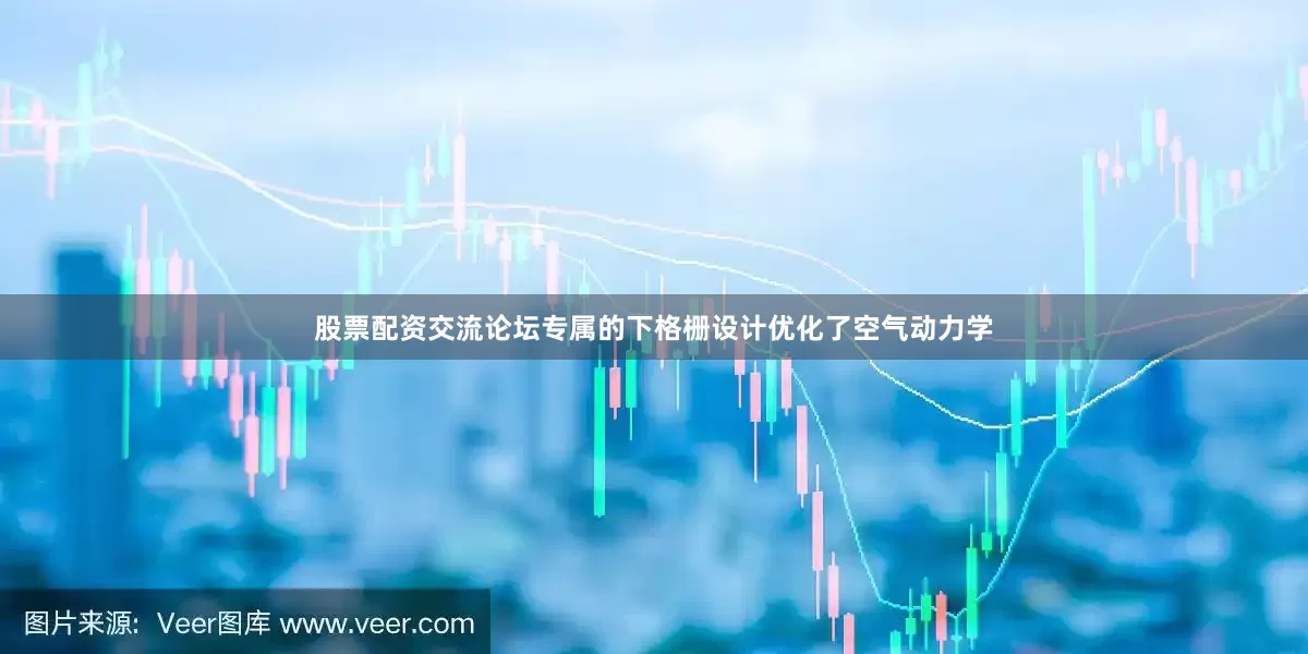 股票配资交流论坛专属的下格栅设计优化了空气动力学