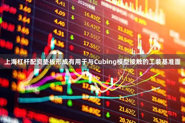 上海杠杆配资垫板形成有用于与Cubing模型接触的工装基准面