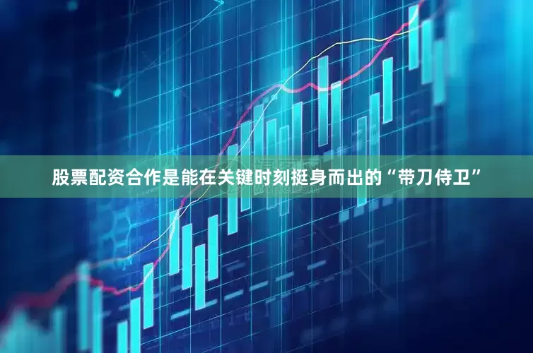 股票配资合作是能在关键时刻挺身而出的“带刀侍卫”