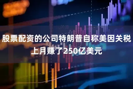 股票配资的公司特朗普自称美因关税上月赚了250亿美元