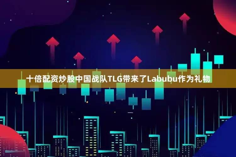 十倍配资炒股中国战队TLG带来了Labubu作为礼物