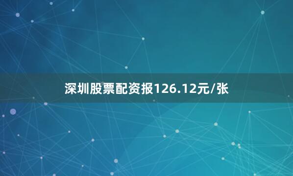 深圳股票配资报126.12元/张