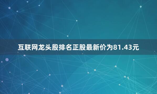 互联网龙头股排名正股最新价为81.43元