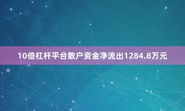 10倍杠杆平台散户资金净流出1284.8万元