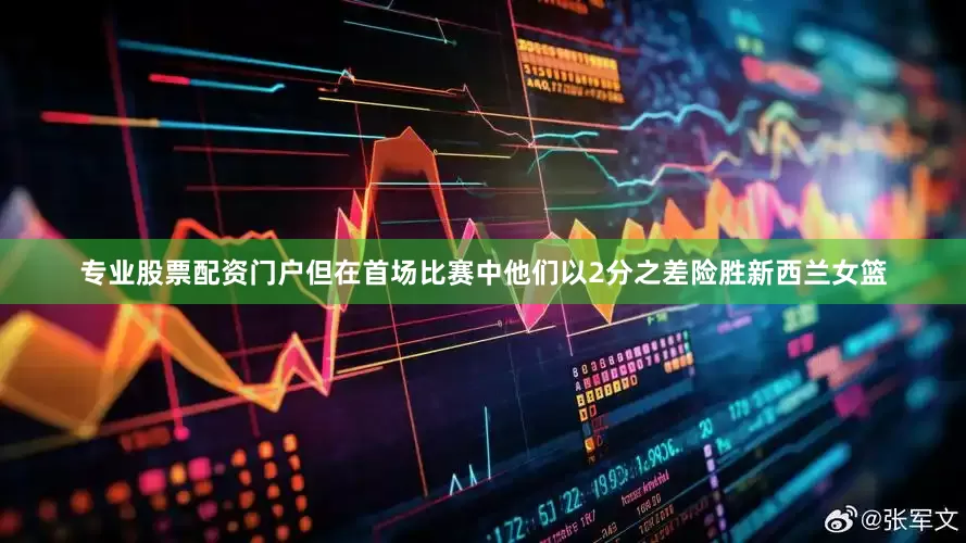 专业股票配资门户但在首场比赛中他们以2分之差险胜新西兰女篮