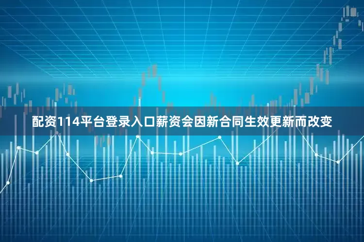 配资114平台登录入口薪资会因新合同生效更新而改变