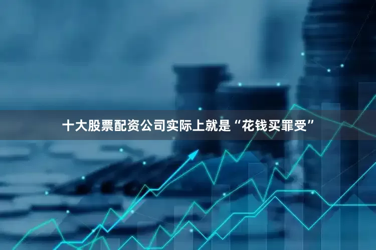 十大股票配资公司实际上就是“花钱买罪受”