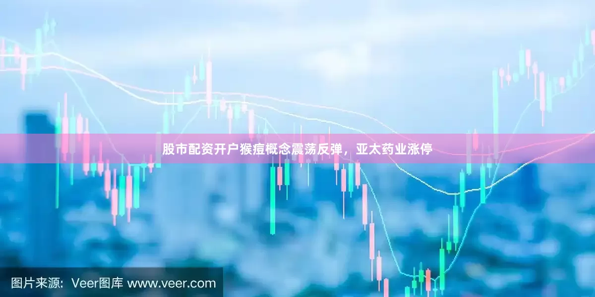 股市配资开户猴痘概念震荡反弹，亚太药业涨停