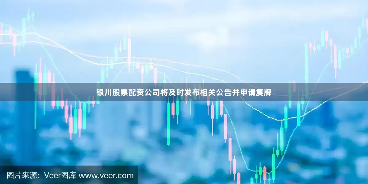 银川股票配资公司将及时发布相关公告并申请复牌