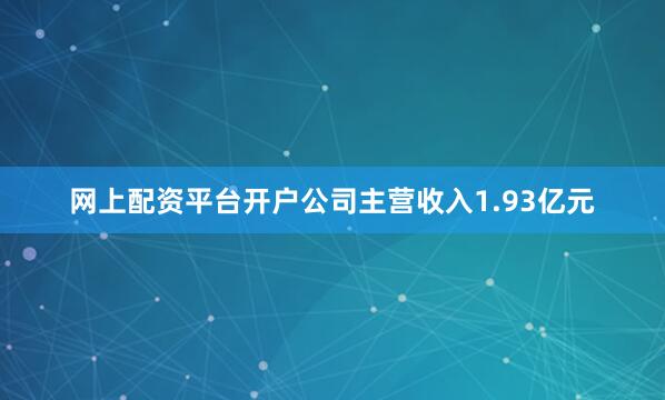 网上配资平台开户公司主营收入1.93亿元