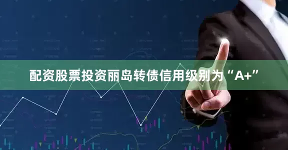 配资股票投资丽岛转债信用级别为“A+”