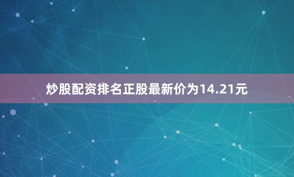 炒股配资排名正股最新价为14.21元