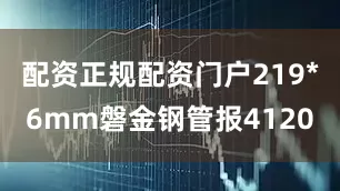 配资正规配资门户219*6mm磐金钢管报4120