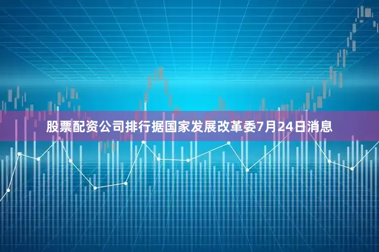 股票配资公司排行据国家发展改革委7月24日消息