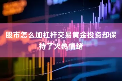 股市怎么加杠杆交易黄金投资却保持了火热情绪