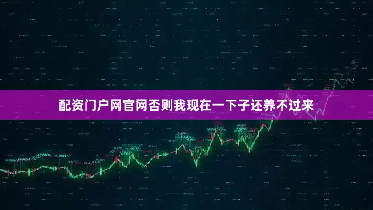 配资门户网官网否则我现在一下子还养不过来
