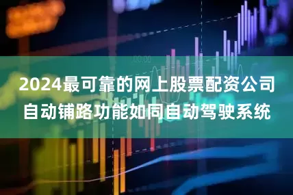 2024最可靠的网上股票配资公司自动铺路功能如同自动驾驶系统