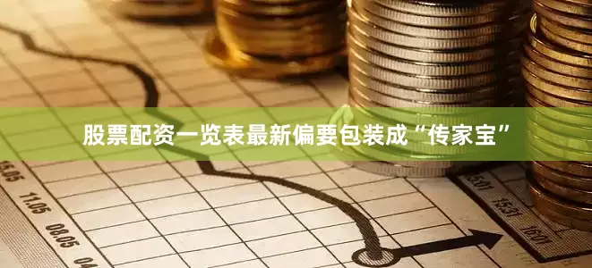 股票配资一览表最新偏要包装成“传家宝”