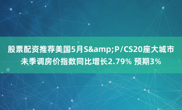 股票配资推荐美国5月S&P/CS20座大城市未季调房价指数同比增长2.79% 预期3%