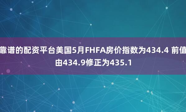 靠谱的配资平台美国5月FHFA房价指数为434.4 前值由434.9修正为435.1