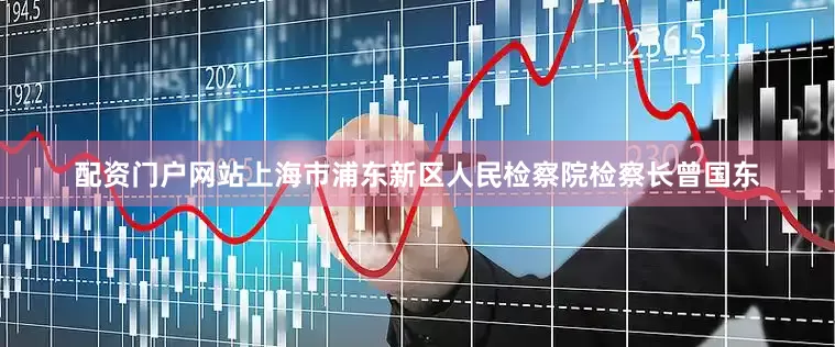 配资门户网站上海市浦东新区人民检察院检察长曾国东