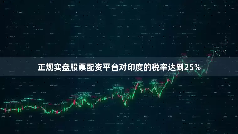 正规实盘股票配资平台对印度的税率达到25%