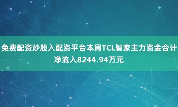 免费配资炒股入配资平台本周TCL智家主力资金合计净流入8244.94万元