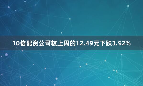 10倍配资公司较上周的12.49元下跌3.92%